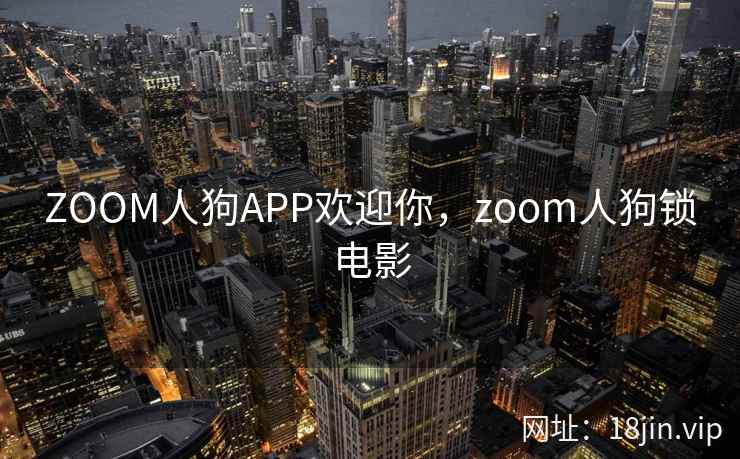 ZOOM人狗APP欢迎你,zoom人狗锁电影