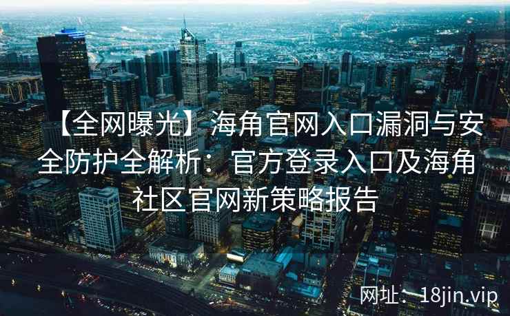 【全网曝光】海角官网入口漏洞与安全防护全解析：官方登录入口及海角社区官网新策略报告