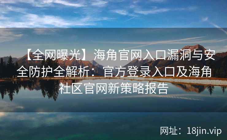 【全网曝光】海角官网入口漏洞与安全防护全解析:官方登录入口及海角社区官网新策略报告