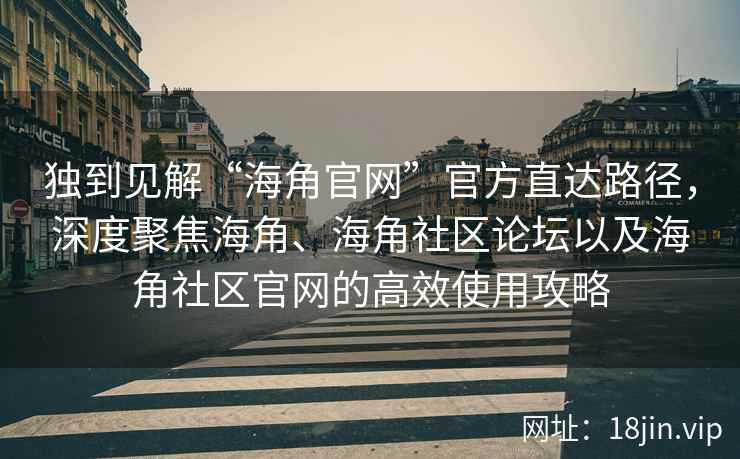 独到见解“海角官网”官方直达路径，深度聚焦海角、海角社区论坛以及海角社区官网的高效使用攻略