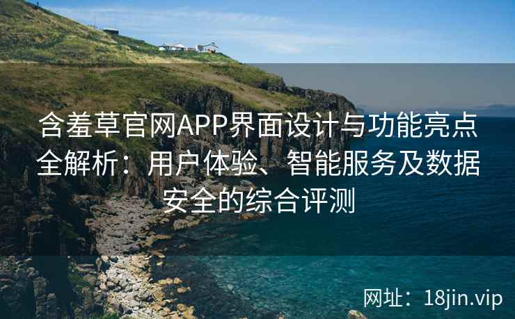 含羞草官网APP界面设计与功能亮点全解析:用户体验、智能服务及数据安全的综合评测