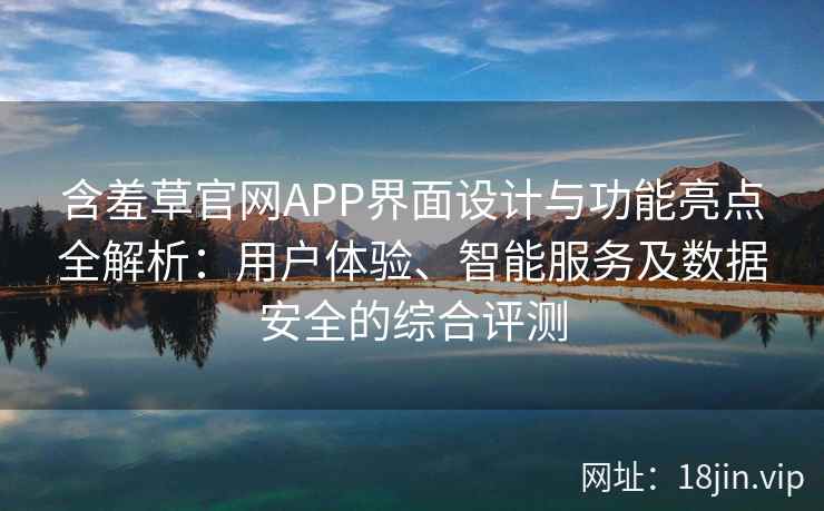 含羞草官网APP界面设计与功能亮点全解析：用户体验、智能服务及数据安全的综合评测