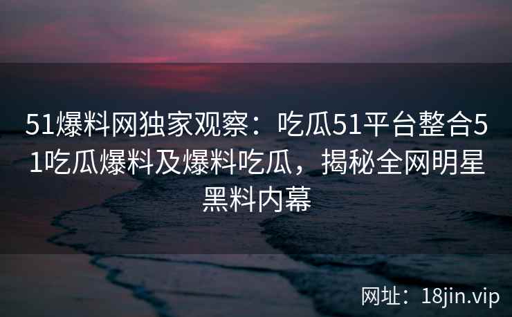 51爆料网独家观察:吃瓜51平台整合51吃瓜爆料及爆料吃瓜,揭秘全网明星黑料内幕