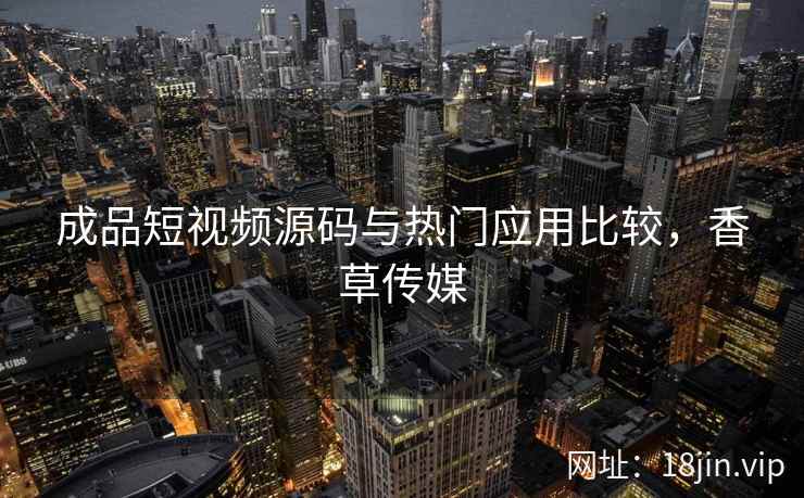 成品短视频源码与热门应用比较,香草传媒