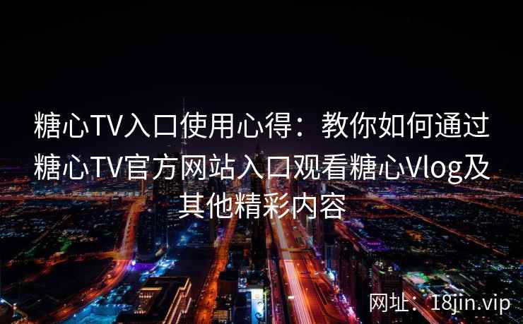 糖心TV入口使用心得：教你如何通过糖心TV官方网站入口观看糖心Vlog及其他精彩内容