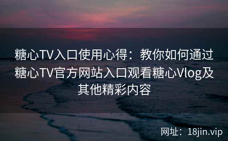 糖心TV入口使用心得:教你如何通过糖心TV官方网站入口观看糖心Vlog及其他精彩内容