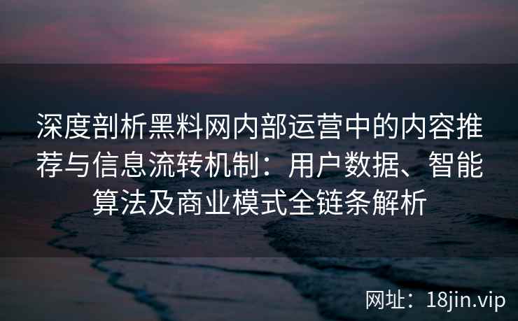 深度剖析黑料网内部运营中的内容推荐与信息流转机制：用户数据、智能算法及商业模式全链条解析
