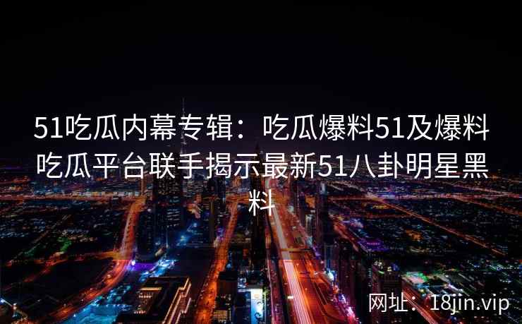 51吃瓜内幕专辑:吃瓜爆料51及爆料吃瓜平台联手揭示最新51八卦明星黑料