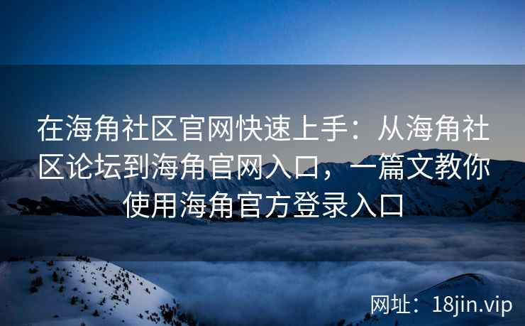 在海角社区官网快速上手:从海角社区论坛到海角官网入口,一篇文教你使用海角官方登录入口