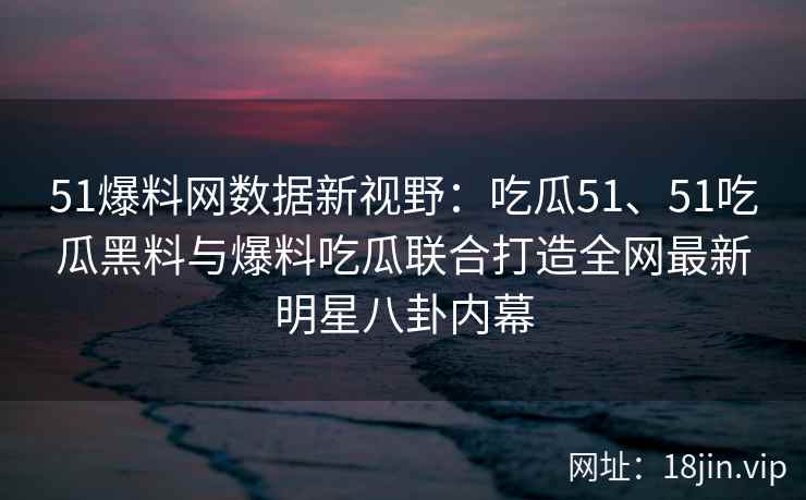 51爆料网数据新视野：吃瓜51、51吃瓜黑料与爆料吃瓜联合打造全网最新明星八卦内幕