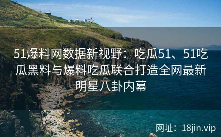 51爆料网数据新视野:吃瓜51、51吃瓜黑料与爆料吃瓜联合打造全网最新明星八卦内幕