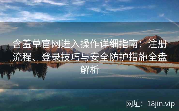 含羞草官网进入操作详细指南：注册流程、登录技巧与安全防护措施全盘解析