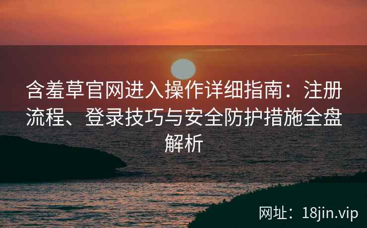 含羞草官网进入操作详细指南:注册流程、登录技巧与安全防护措施全盘解析