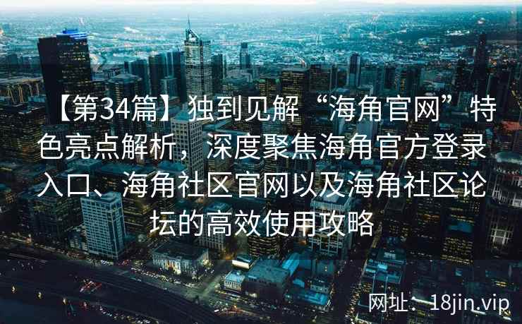 【第34篇】独到见解“海角官网”特色亮点解析，深度聚焦海角官方登录入口、海角社区官网以及海角社区论坛的高效使用攻略
