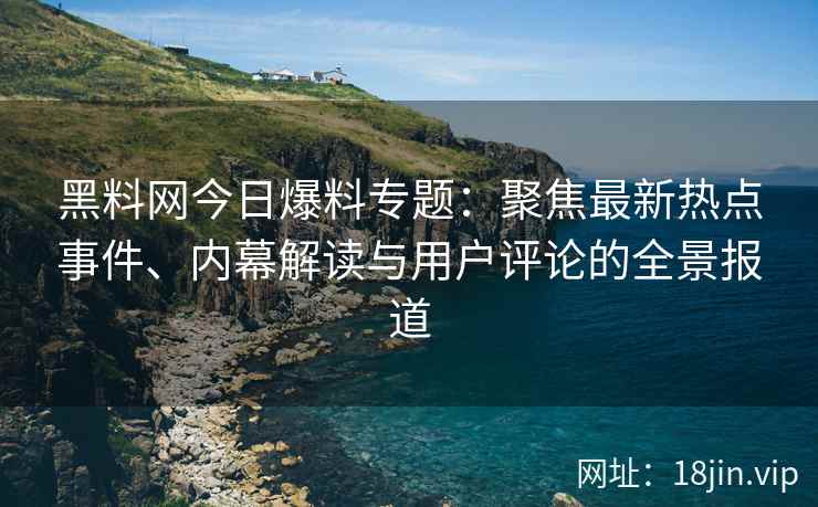 黑料网今日爆料专题:聚焦最新热点事件、内幕解读与用户评论的全景报道