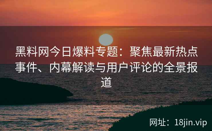 黑料网今日爆料专题：聚焦最新热点事件、内幕解读与用户评论的全景报道