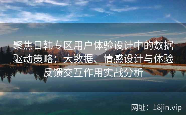 聚焦日韩专区用户体验设计中的数据驱动策略:大数据、情感设计与体验反馈交互作用实战分析