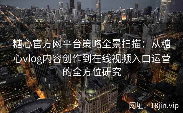 糖心官方网平台策略全景扫描：从糖心vlog内容创作到在线视频入口运营的全方位研究