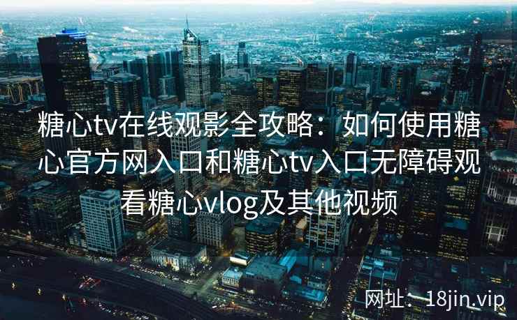 糖心tv在线观影全攻略：如何使用糖心官方网入口和糖心tv入口无障碍观看糖心vlog及其他视频