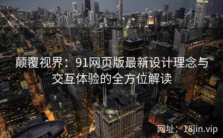 颠覆视界：91网页版最新设计理念与交互体验的全方位解读