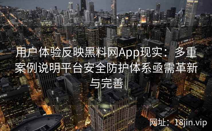 用户体验反映黑料网App现实:多重案例说明平台安全防护体系亟需革新与完善