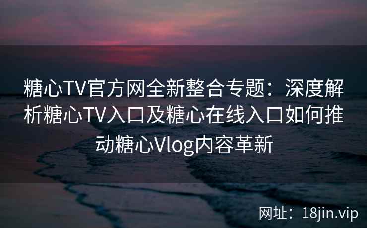 糖心TV官方网全新整合专题：深度解析糖心TV入口及糖心在线入口如何推动糖心Vlog内容革新