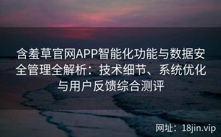 含羞草官网APP智能化功能与数据安全管理全解析：技术细节、系统优化与用户反馈综合测评