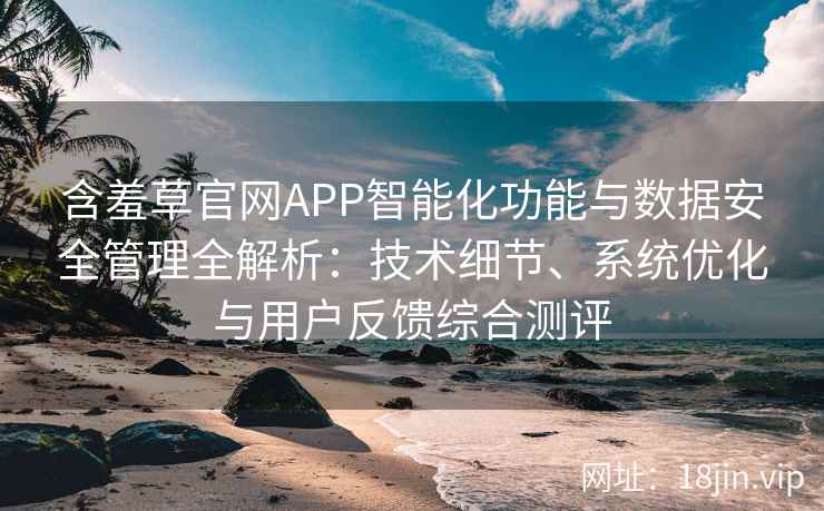 含羞草官网APP智能化功能与数据安全管理全解析:技术细节、系统优化与用户反馈综合测评