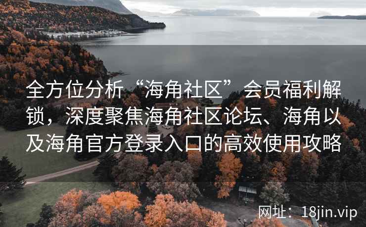 全方位分析“海角社区”会员福利解锁，深度聚焦海角社区论坛、海角以及海角官方登录入口的高效使用攻略