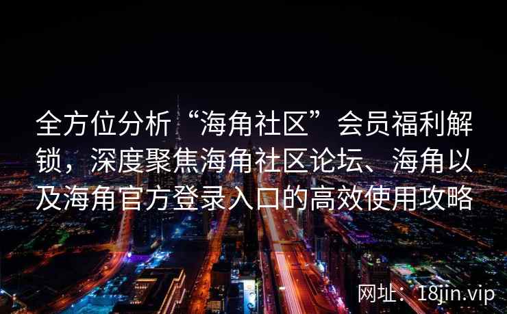 全方位分析“海角社区”会员福利解锁,深度聚焦海角社区论坛、海角以及海角官方登录入口的高效使用攻略
