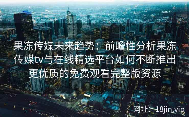 果冻传媒未来趋势：前瞻性分析果冻传媒tv与在线精选平台如何不断推出更优质的免费观看完整版资源