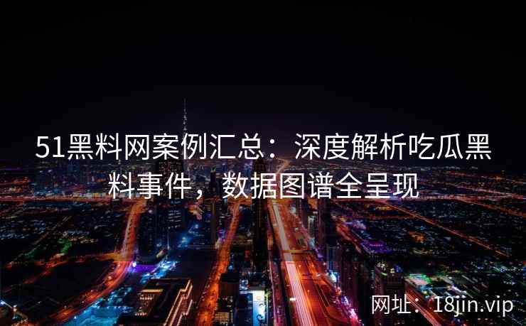 51黑料网案例汇总:深度解析吃瓜黑料事件,数据图谱全呈现