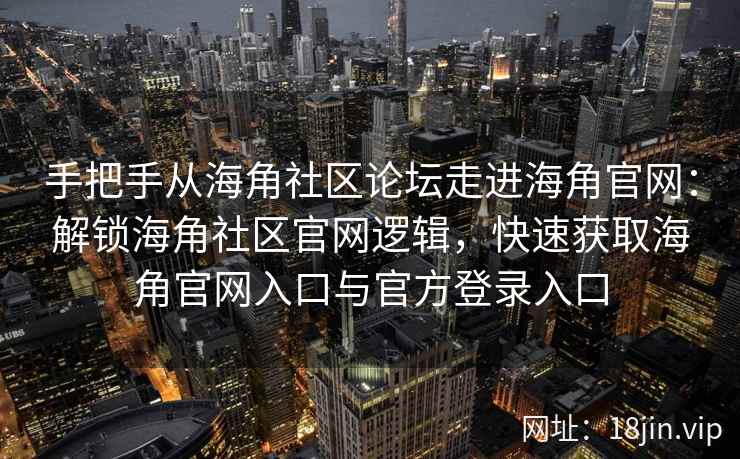 手把手从海角社区论坛走进海角官网：解锁海角社区官网逻辑，快速获取海角官网入口与官方登录入口