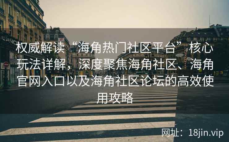 权威解读“海角热门社区平台”核心玩法详解，深度聚焦海角社区、海角官网入口以及海角社区论坛的高效使用攻略