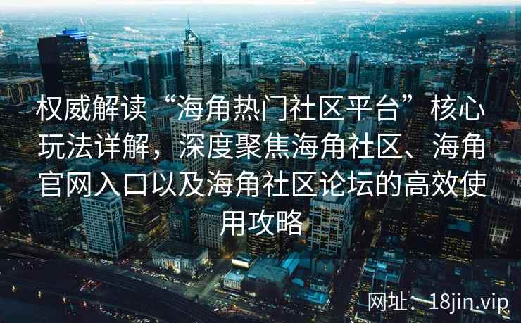 权威解读“海角热门社区平台”核心玩法详解,深度聚焦海角社区、海角官网入口以及海角社区论坛的高效使用攻略