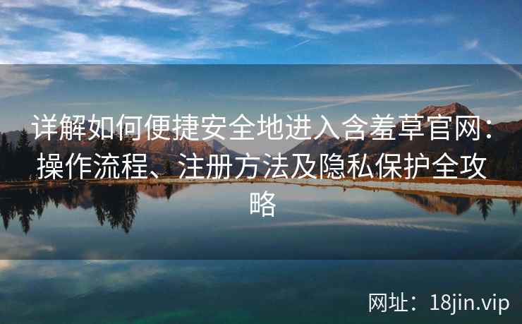 详解如何便捷安全地进入含羞草官网:操作流程、注册方法及隐私保护全攻略