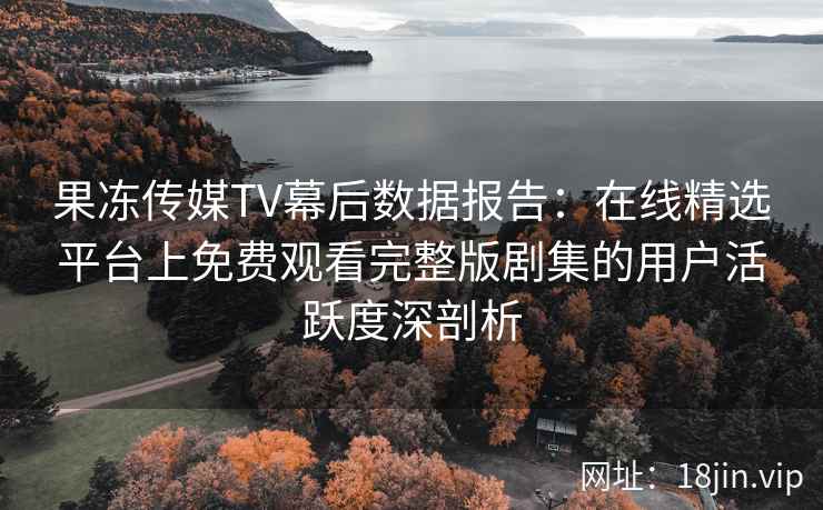 果冻传媒TV幕后数据报告：在线精选平台上免费观看完整版剧集的用户活跃度深剖析