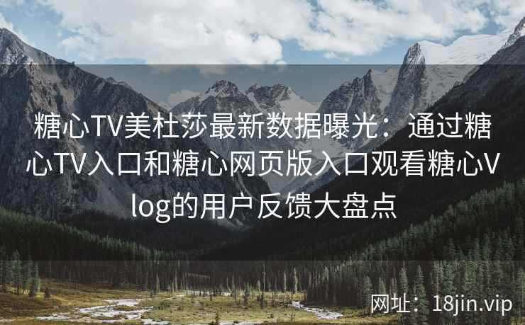 糖心TV美杜莎最新数据曝光：通过糖心TV入口和糖心网页版入口观看糖心Vlog的用户反馈大盘点