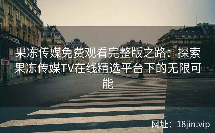 果冻传媒免费观看完整版之路:探索果冻传媒TV在线精选平台下的无限可能