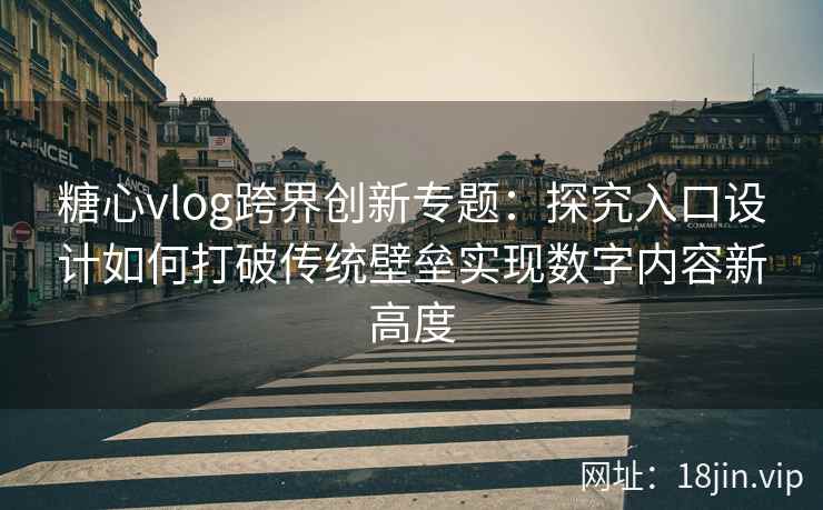 糖心vlog跨界创新专题:探究入口设计如何打破传统壁垒实现数字内容新高度