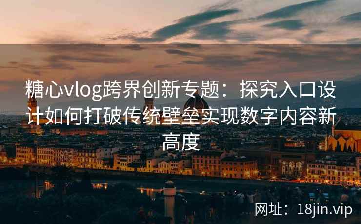 糖心vlog跨界创新专题：探究入口设计如何打破传统壁垒实现数字内容新高度