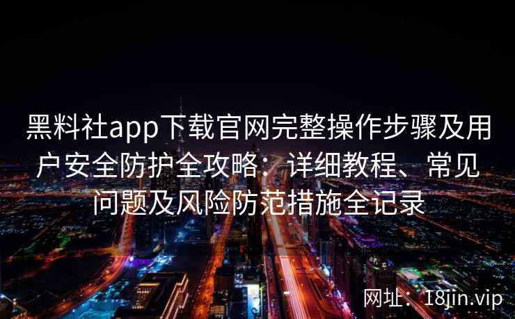 黑料社app下载官网完整操作步骤及用户安全防护全攻略:详细教程、常见问题及风险防范措施全记录