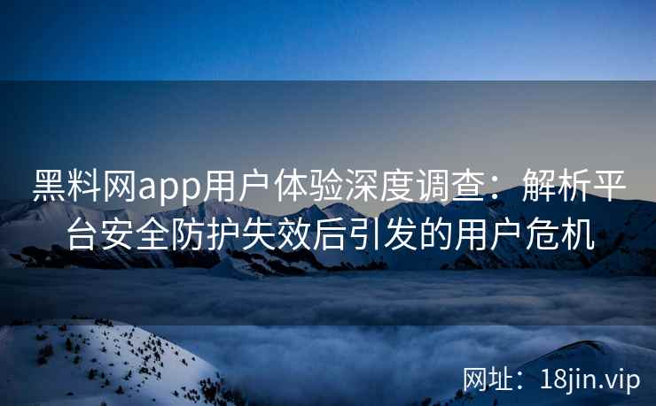 黑料网app用户体验深度调查:解析平台安全防护失效后引发的用户危机