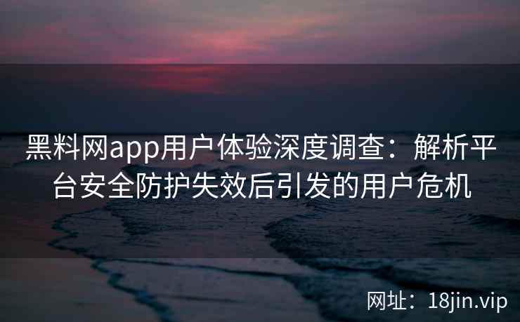 黑料网app用户体验深度调查：解析平台安全防护失效后引发的用户危机
