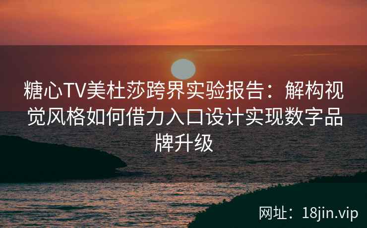 糖心TV美杜莎跨界实验报告：解构视觉风格如何借力入口设计实现数字品牌升级