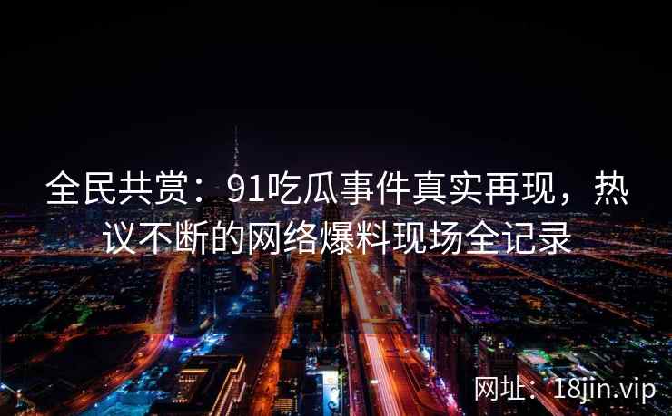 全民共赏:91吃瓜事件真实再现,热议不断的网络爆料现场全记录