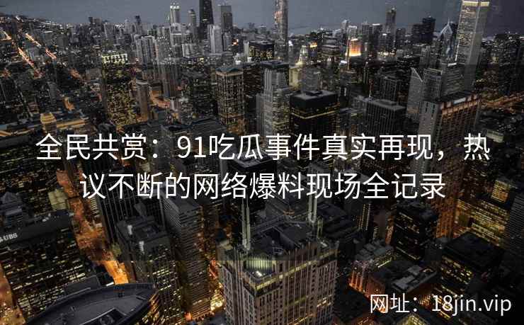 全民共赏:91吃瓜事件真实再现,热议不断的网络爆料现场全记录
