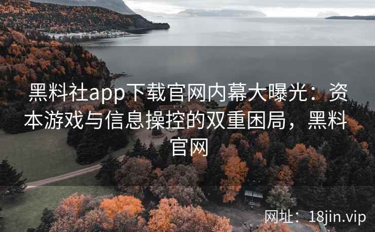 黑料社app下载官网内幕大曝光：资本游戏与信息操控的双重困局，黑料 官网