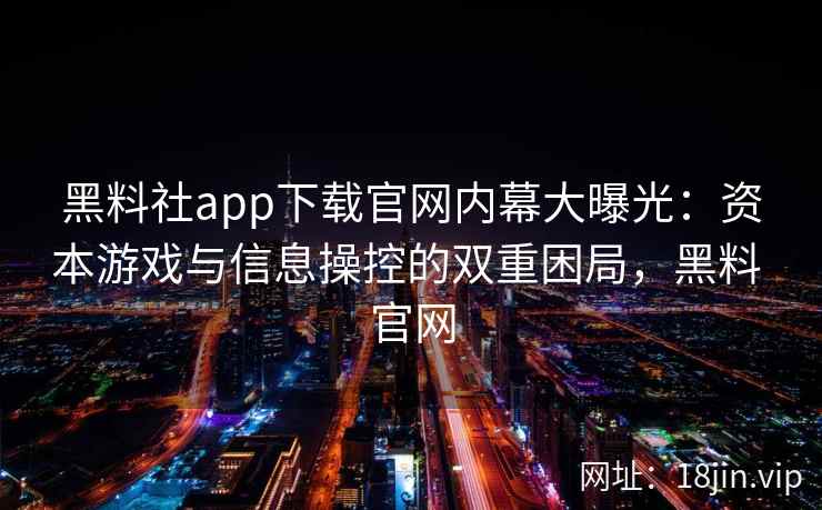 黑料社app下载官网内幕大曝光:资本游戏与信息操控的双重困局,黑料 官网