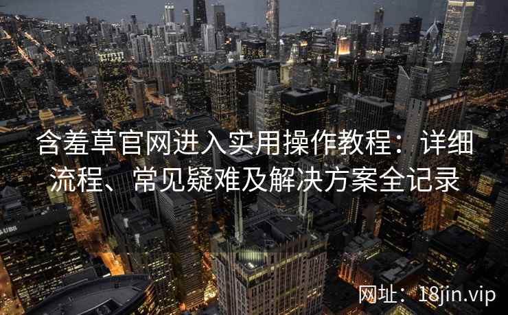 含羞草官网进入实用操作教程:详细流程、常见疑难及解决方案全记录